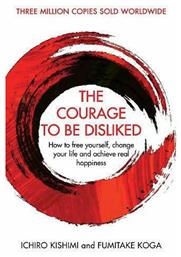 The Courage To Be Disliked , How To Free Yourself, Change Your Life And Achieve Real Happiness